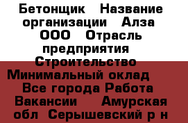 Бетонщик › Название организации ­ Алза, ООО › Отрасль предприятия ­ Строительство › Минимальный оклад ­ 1 - Все города Работа » Вакансии   . Амурская обл.,Серышевский р-н